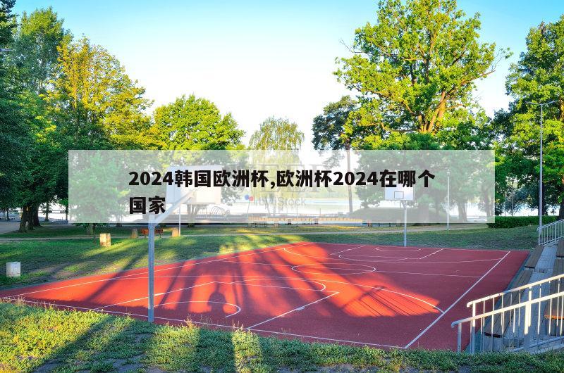 2024韩国欧洲杯,欧洲杯2024在哪个国家