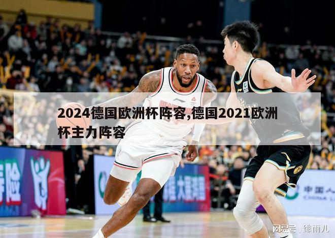 2024德国欧洲杯阵容,德国2021欧洲杯主力阵容