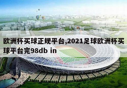 欧洲杯买球正规平台,2021足球欧洲杯买球平台完98db in