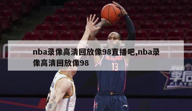 nba录像高清回放像98直播吧,nba录像高清回放像98