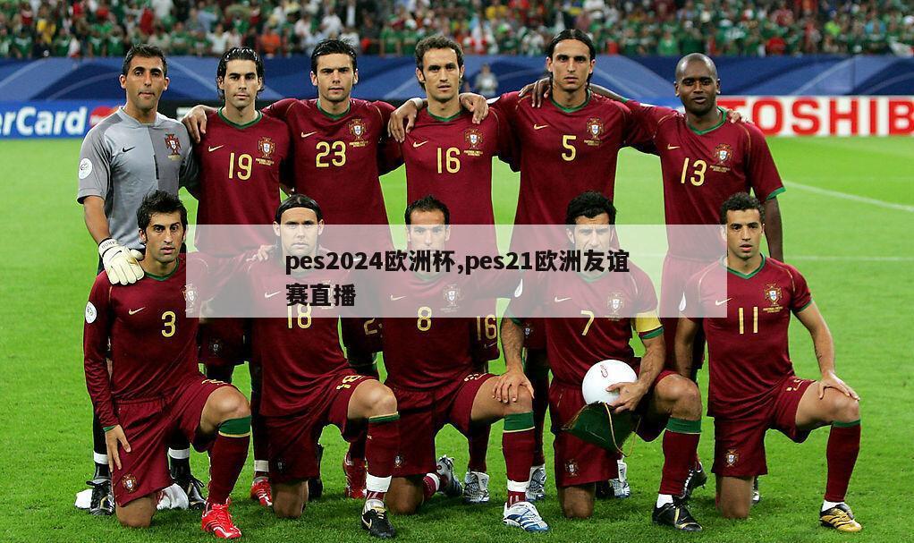 pes2024欧洲杯,pes21欧洲友谊赛直播